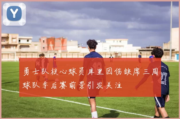 勇士队核心球员库里因伤缺席三周球队季后赛前景引发关注