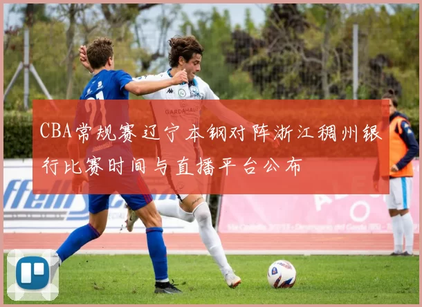 CBA常规赛辽宁本钢对阵浙江稠州银行比赛时间与直播平台公布