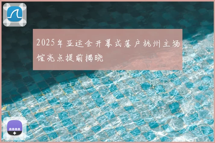 2025年亚运会开幕式落户杭州主场馆亮点提前揭晓