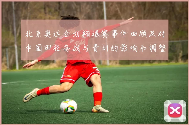 北京奥运会刘翔退赛事件回顾及对中国田径备战与青训的影响和调整