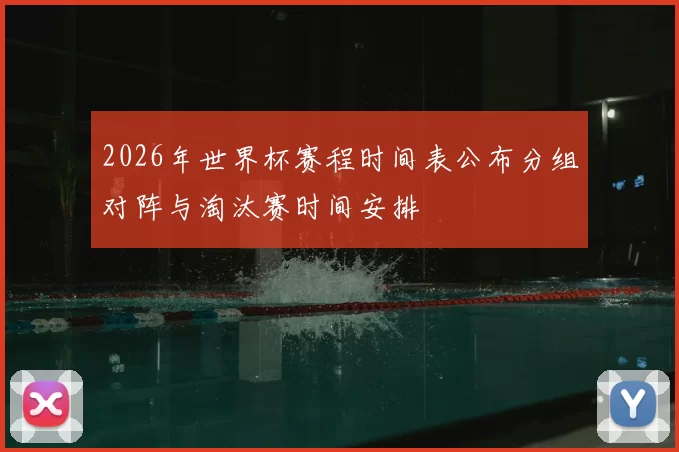2026年世界杯赛程时间表公布分组对阵与淘汰赛时间安排