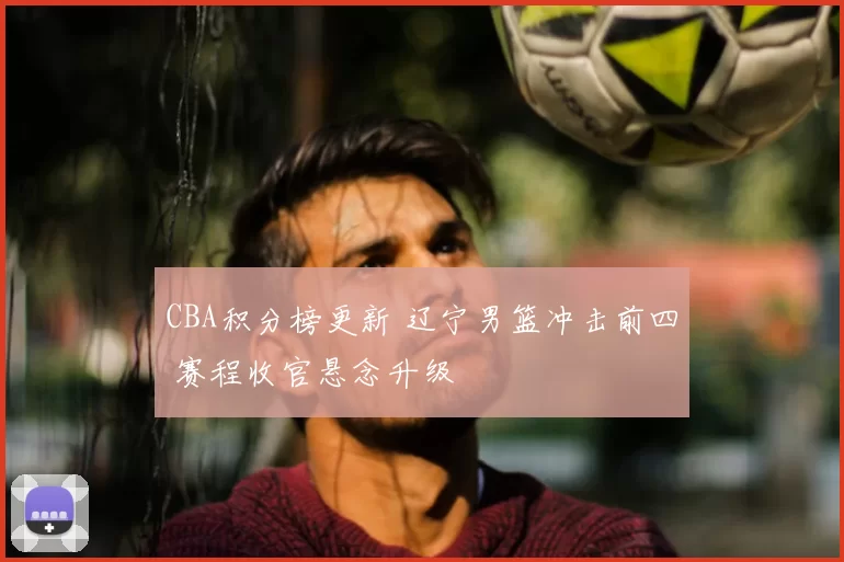 CBA积分榜更新 辽宁男篮冲击前四 赛程收官悬念升级