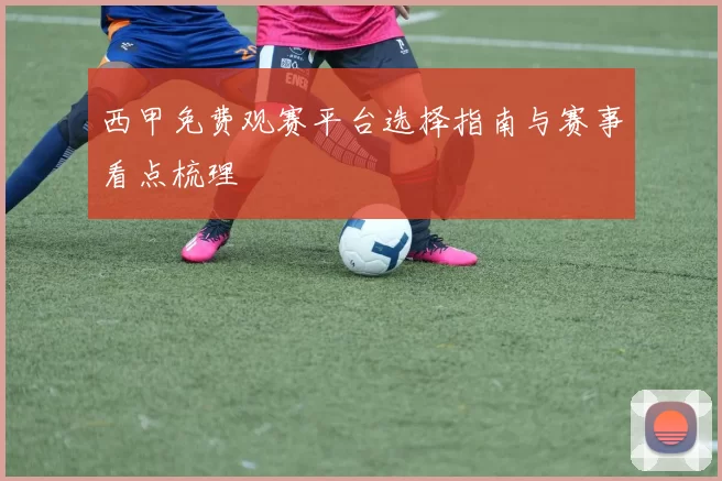 西甲免费观赛平台选择指南与赛事看点梳理