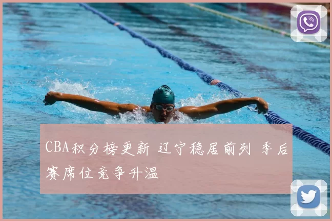 CBA积分榜更新 辽宁稳居前列 季后赛席位竞争升温