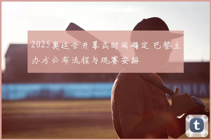 2025奥运会开幕式时间确定 巴黎主办方公布流程与观赛安排