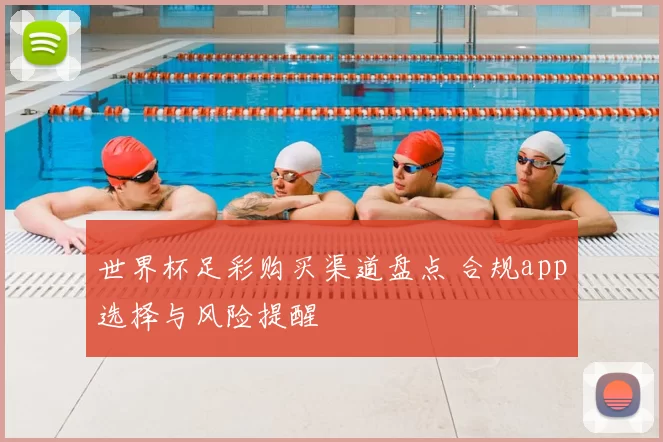 世界杯足彩购买渠道盘点 合规app选择与风险提醒