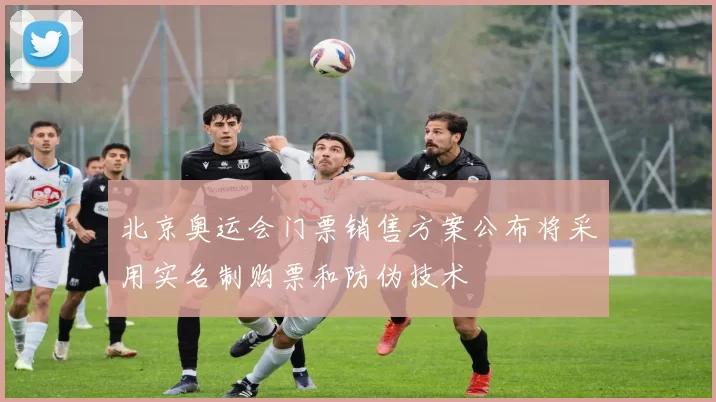 北京奥运会门票销售方案公布将采用实名制购票和防伪技术