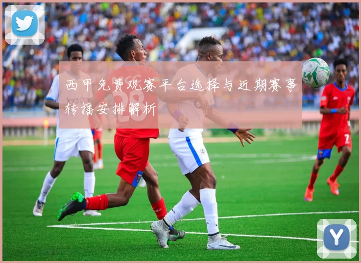 西甲免费观赛平台选择与近期赛事转播安排解析
