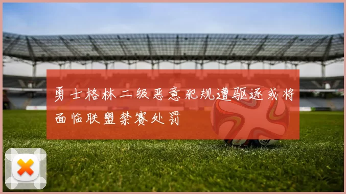 勇士格林二级恶意犯规遭驱逐或将面临联盟禁赛处罚