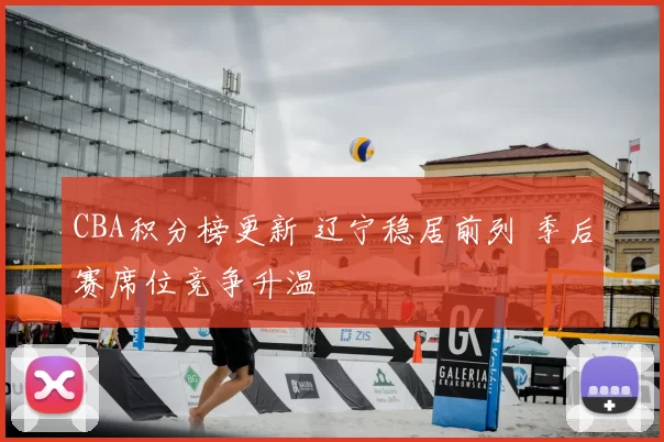 CBA积分榜更新 辽宁稳居前列 季后赛席位竞争升温