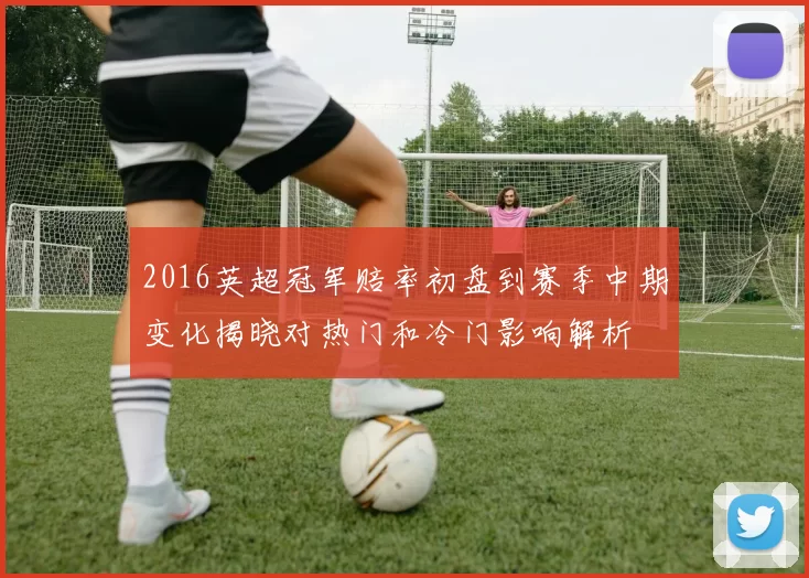 2016英超冠军赔率初盘到赛季中期变化揭晓对热门和冷门影响解析