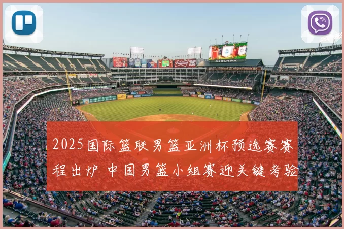 2025国际篮联男篮亚洲杯预选赛赛程出炉 中国男篮小组赛迎关键考验