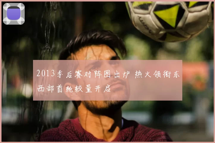 2013季后赛对阵图出炉 热火领衔东西部首轮较量开启