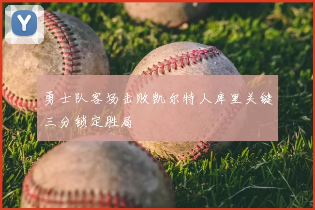 勇士队客场击败凯尔特人库里关键三分锁定胜局