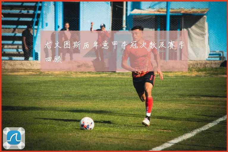 尤文图斯历年意甲夺冠次数及赛季回顾