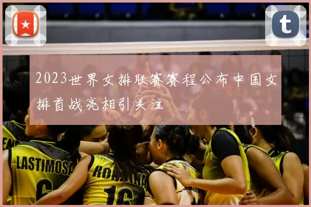 2023世界女排联赛赛程公布中国女排首战亮相引关注