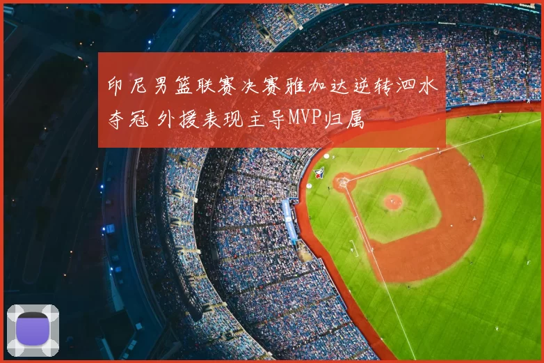 印尼男篮联赛决赛雅加达逆转泗水夺冠 外援表现主导MVP归属