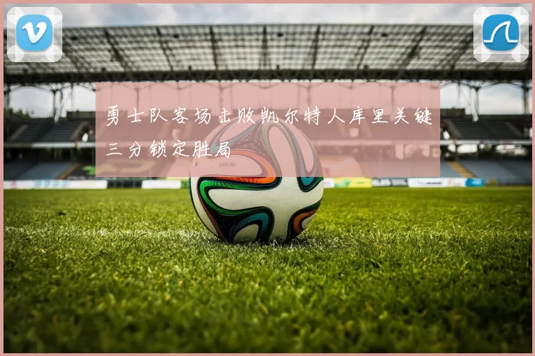 勇士队客场击败凯尔特人库里关键三分锁定胜局