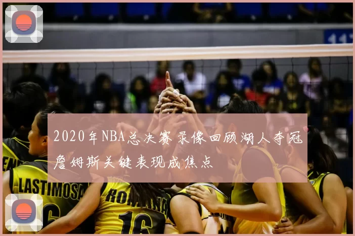 2020年NBA总决赛录像回顾湖人夺冠詹姆斯关键表现成焦点