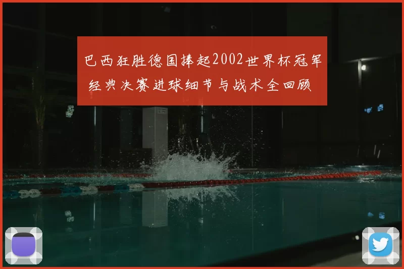 巴西狂胜德国捧起2002世界杯冠军 经典决赛进球细节与战术全回顾