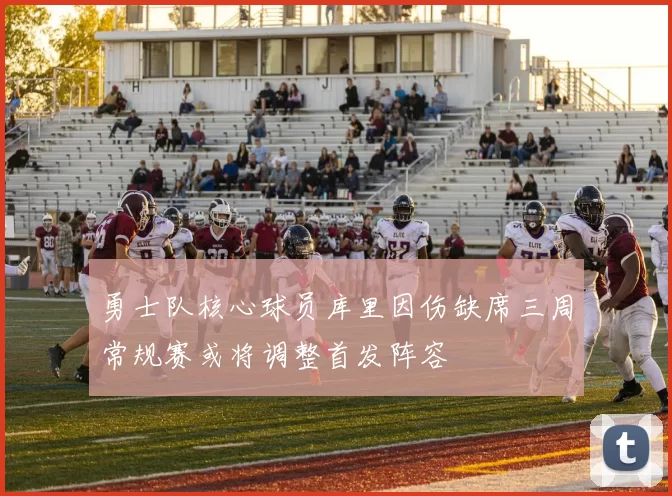 勇士队核心球员库里因伤缺席三周常规赛或将调整首发阵容