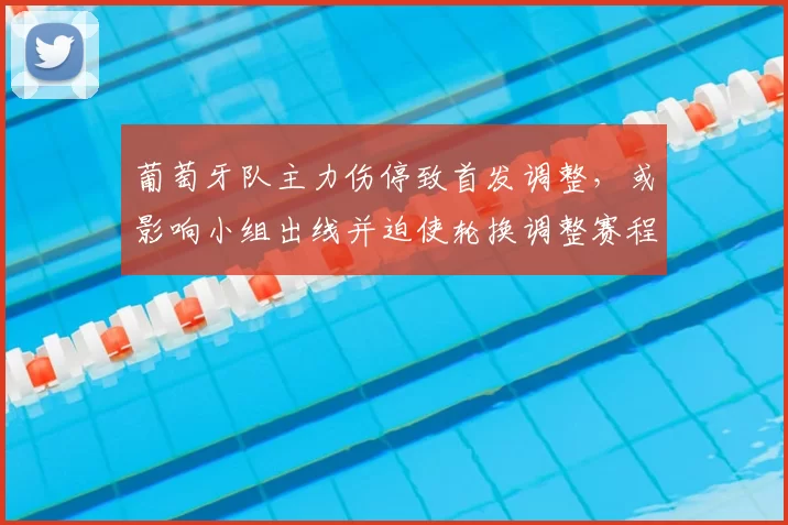 葡萄牙队主力伤停致首发调整,或影响小组出线并迫使轮换调整赛程