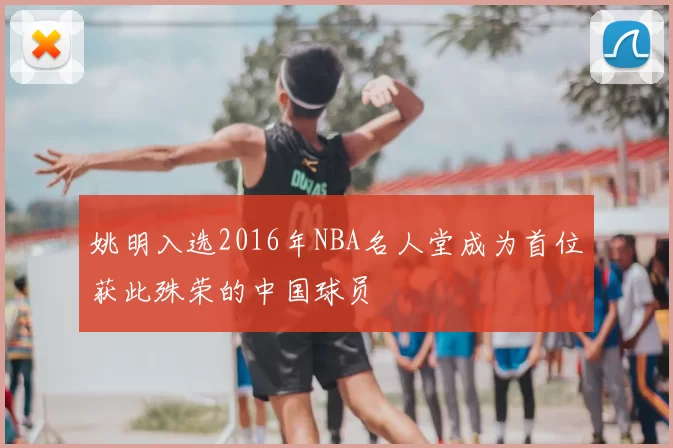 姚明入选2016年NBA名人堂成为首位获此殊荣的中国球员