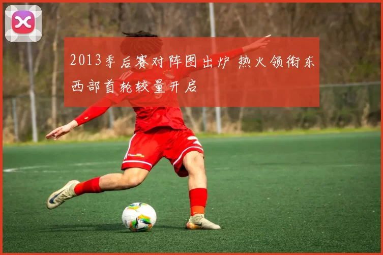 2013季后赛对阵图出炉 热火领衔东西部首轮较量开启