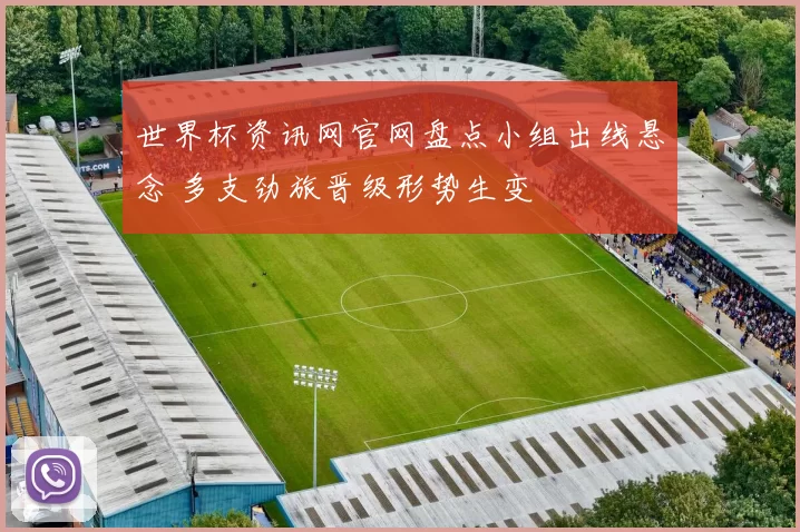 世界杯资讯网官网盘点小组出线悬念 多支劲旅晋级形势生变