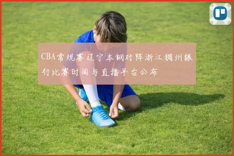 CBA常规赛辽宁本钢对阵浙江稠州银行比赛时间与直播平台公布