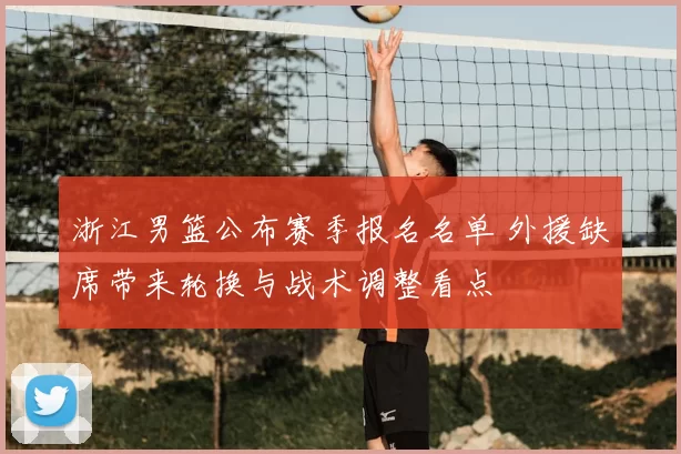 浙江男篮公布赛季报名名单 外援缺席带来轮换与战术调整看点