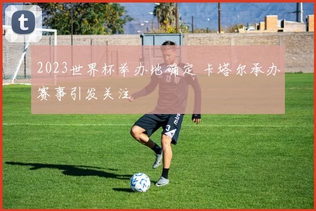 2023世界杯举办地确定 卡塔尔承办赛事引发关注