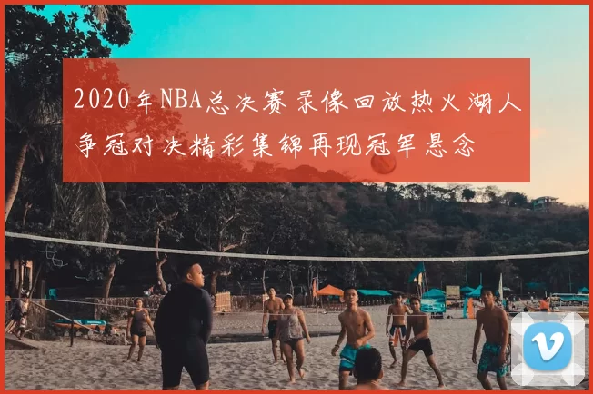 2020年NBA总决赛录像回放热火湖人争冠对决精彩集锦再现冠军悬念