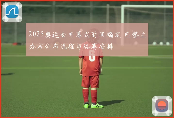 2025奥运会开幕式时间确定 巴黎主办方公布流程与观赛安排