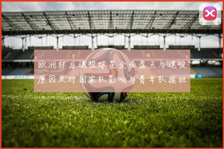 欧洲杯后退役球星全面盘点与退役原因及对国家队影响与青年队接班展望