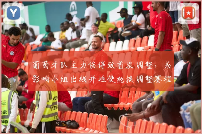 葡萄牙队主力伤停致首发调整,或影响小组出线并迫使轮换调整赛程